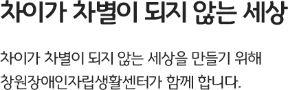 차이가 차별이 되지 않는 세상, 차이가 차별이 되지 않는 세상을 만들기 위해 창원장애인자립생활센터가 함께 합니다.